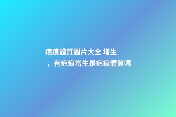 疤痕體質圖片大全 增生，有疤痕增生是疤痕體質嗎-第1張-觀點-玄機派